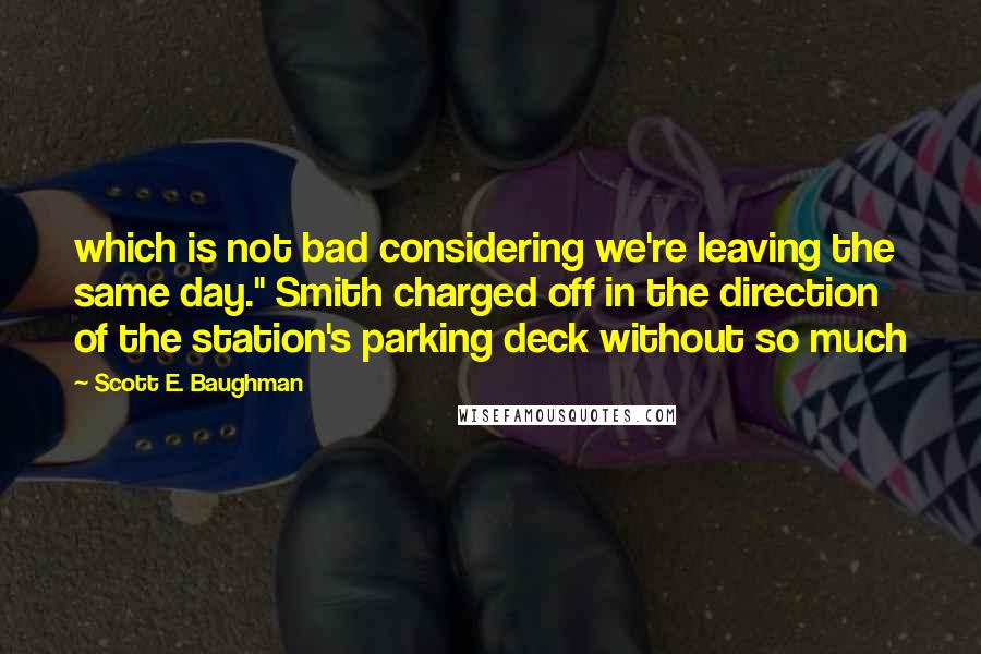 Scott E. Baughman Quotes: which is not bad considering we're leaving the same day." Smith charged off in the direction of the station's parking deck without so much