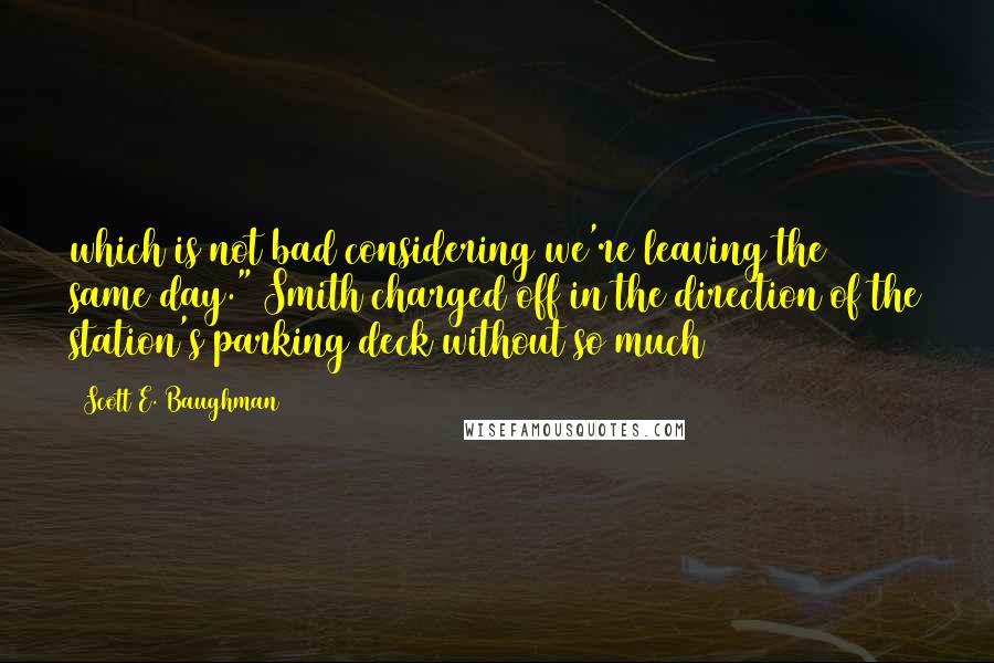 Scott E. Baughman Quotes: which is not bad considering we're leaving the same day." Smith charged off in the direction of the station's parking deck without so much