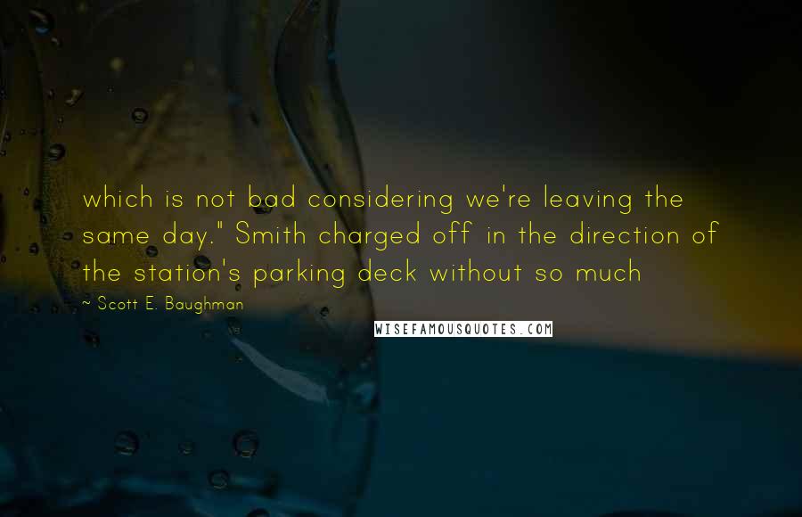 Scott E. Baughman Quotes: which is not bad considering we're leaving the same day." Smith charged off in the direction of the station's parking deck without so much