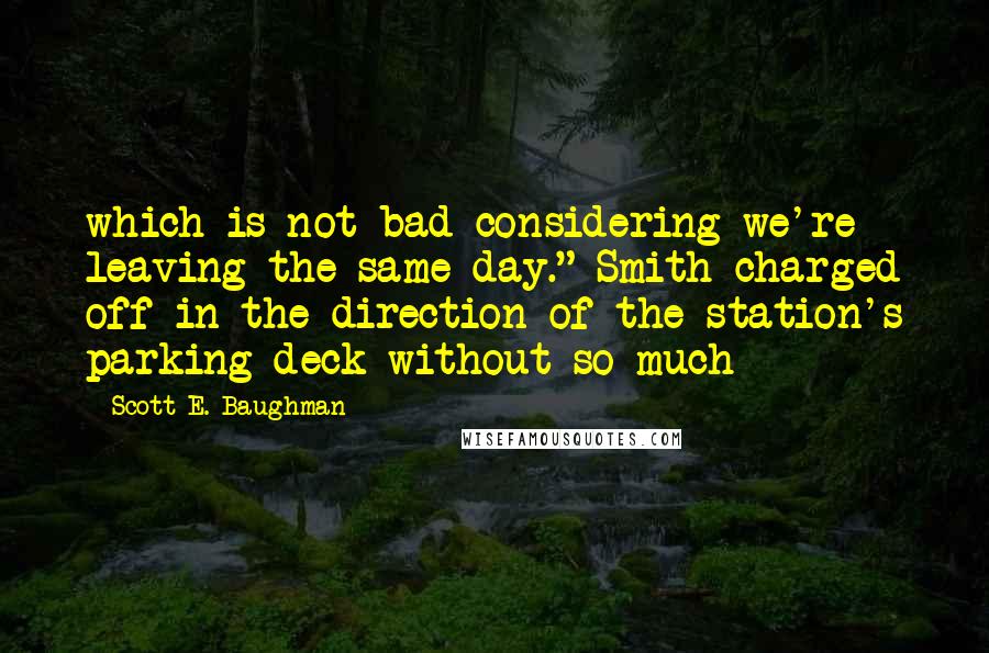 Scott E. Baughman Quotes: which is not bad considering we're leaving the same day." Smith charged off in the direction of the station's parking deck without so much