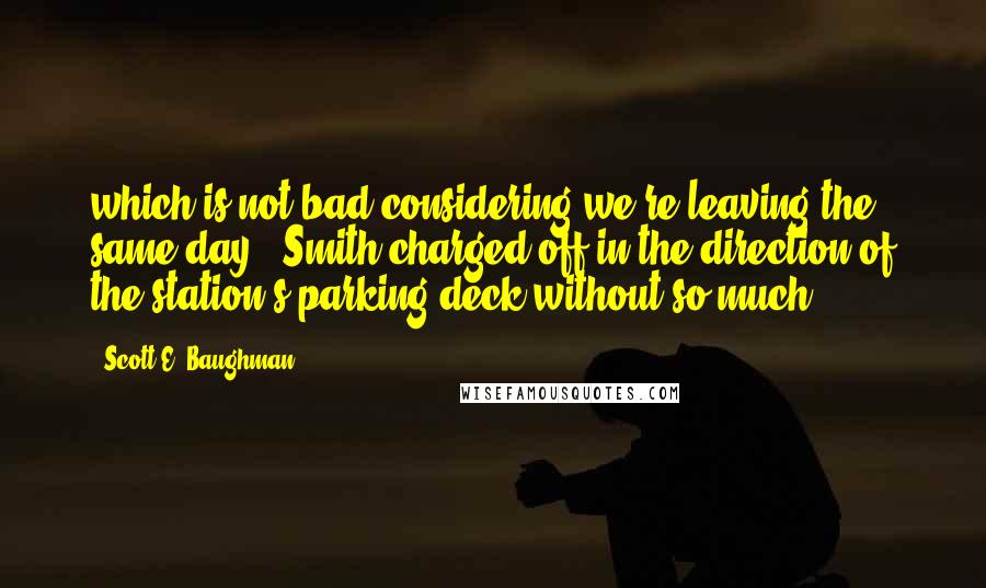 Scott E. Baughman Quotes: which is not bad considering we're leaving the same day." Smith charged off in the direction of the station's parking deck without so much