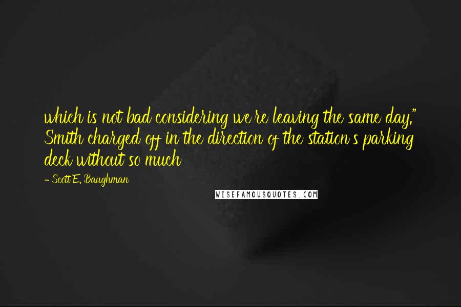 Scott E. Baughman Quotes: which is not bad considering we're leaving the same day." Smith charged off in the direction of the station's parking deck without so much