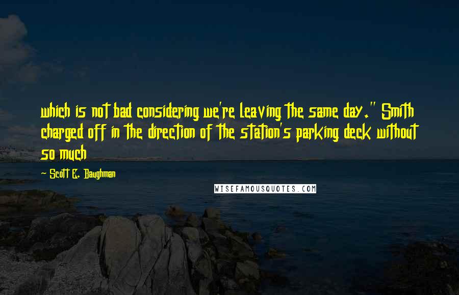 Scott E. Baughman Quotes: which is not bad considering we're leaving the same day." Smith charged off in the direction of the station's parking deck without so much