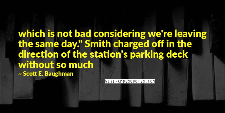 Scott E. Baughman Quotes: which is not bad considering we're leaving the same day." Smith charged off in the direction of the station's parking deck without so much