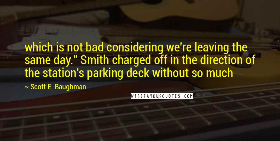 Scott E. Baughman Quotes: which is not bad considering we're leaving the same day." Smith charged off in the direction of the station's parking deck without so much