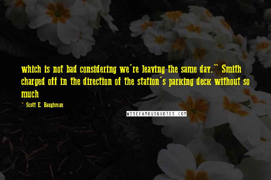 Scott E. Baughman Quotes: which is not bad considering we're leaving the same day." Smith charged off in the direction of the station's parking deck without so much