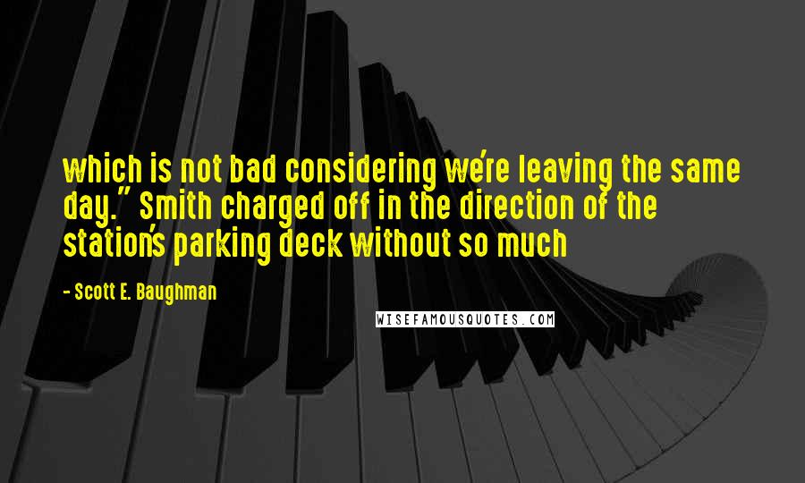 Scott E. Baughman Quotes: which is not bad considering we're leaving the same day." Smith charged off in the direction of the station's parking deck without so much