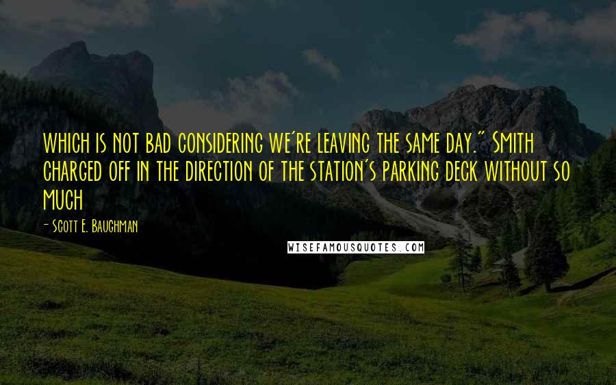 Scott E. Baughman Quotes: which is not bad considering we're leaving the same day." Smith charged off in the direction of the station's parking deck without so much