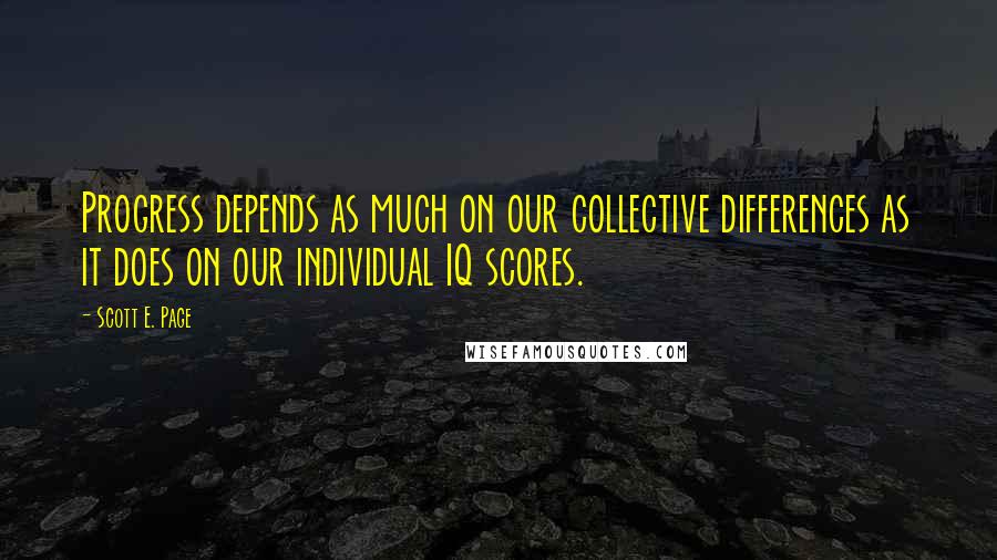 Scott E. Page Quotes: Progress depends as much on our collective differences as it does on our individual IQ scores.