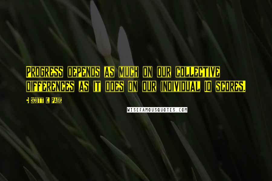 Scott E. Page Quotes: Progress depends as much on our collective differences as it does on our individual IQ scores.