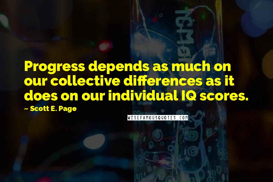 Scott E. Page Quotes: Progress depends as much on our collective differences as it does on our individual IQ scores.