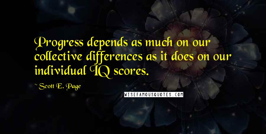 Scott E. Page Quotes: Progress depends as much on our collective differences as it does on our individual IQ scores.