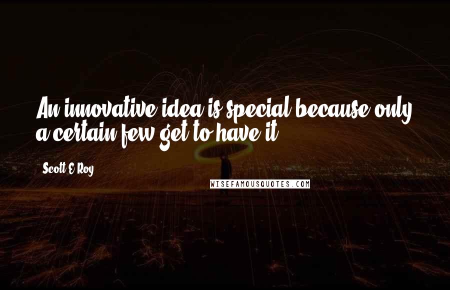 Scott E Roy Quotes: An innovative idea is special because only a certain few get to have it
