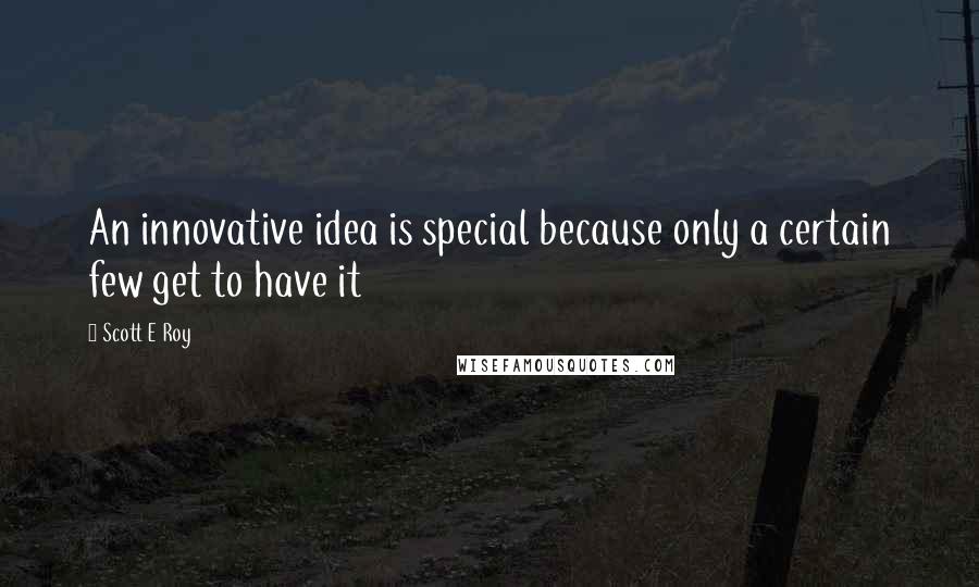 Scott E Roy Quotes: An innovative idea is special because only a certain few get to have it