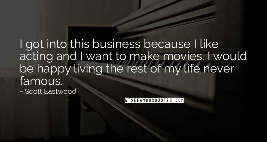 Scott Eastwood Quotes: I got into this business because I like acting and I want to make movies. I would be happy living the rest of my life never famous.