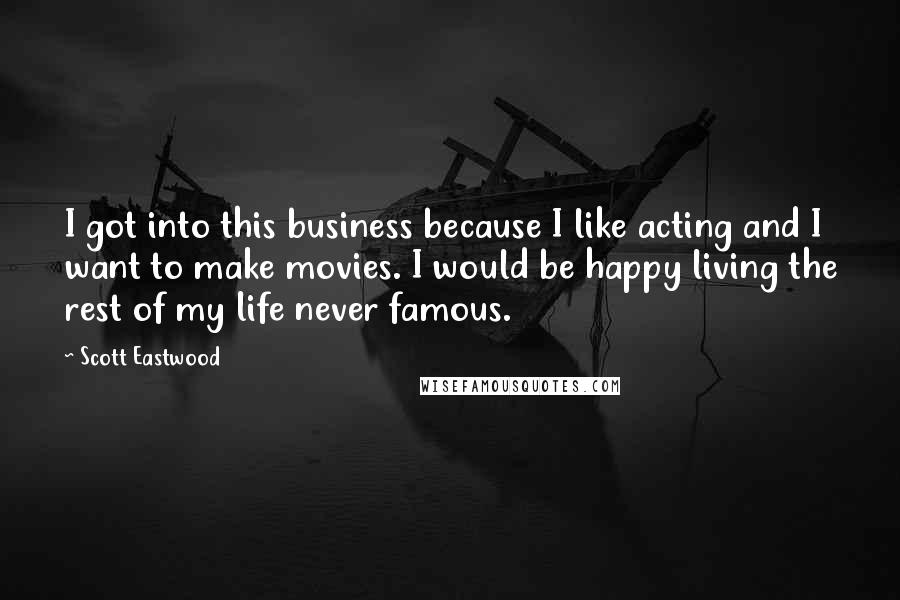 Scott Eastwood Quotes: I got into this business because I like acting and I want to make movies. I would be happy living the rest of my life never famous.