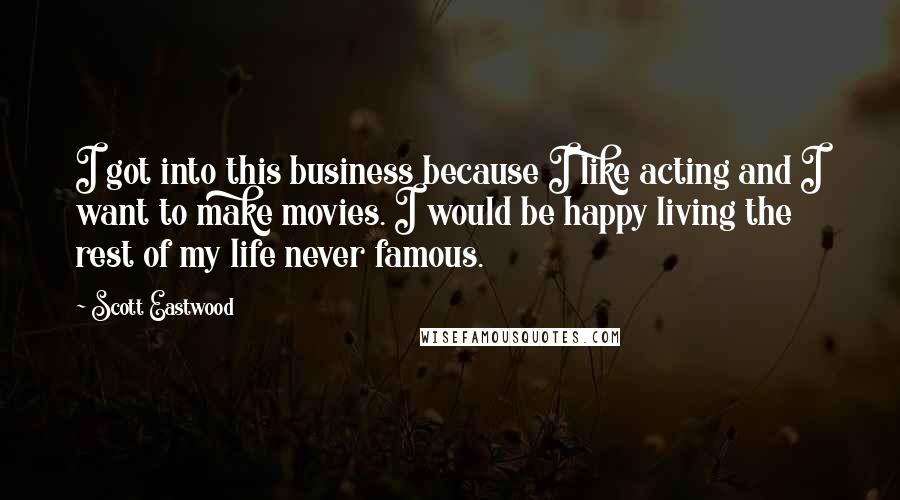 Scott Eastwood Quotes: I got into this business because I like acting and I want to make movies. I would be happy living the rest of my life never famous.