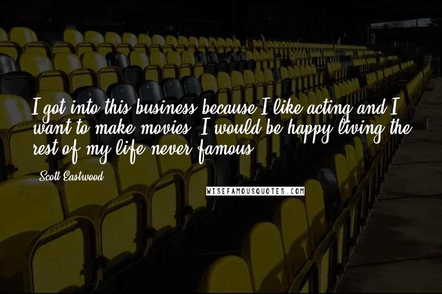 Scott Eastwood Quotes: I got into this business because I like acting and I want to make movies. I would be happy living the rest of my life never famous.