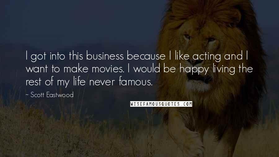 Scott Eastwood Quotes: I got into this business because I like acting and I want to make movies. I would be happy living the rest of my life never famous.