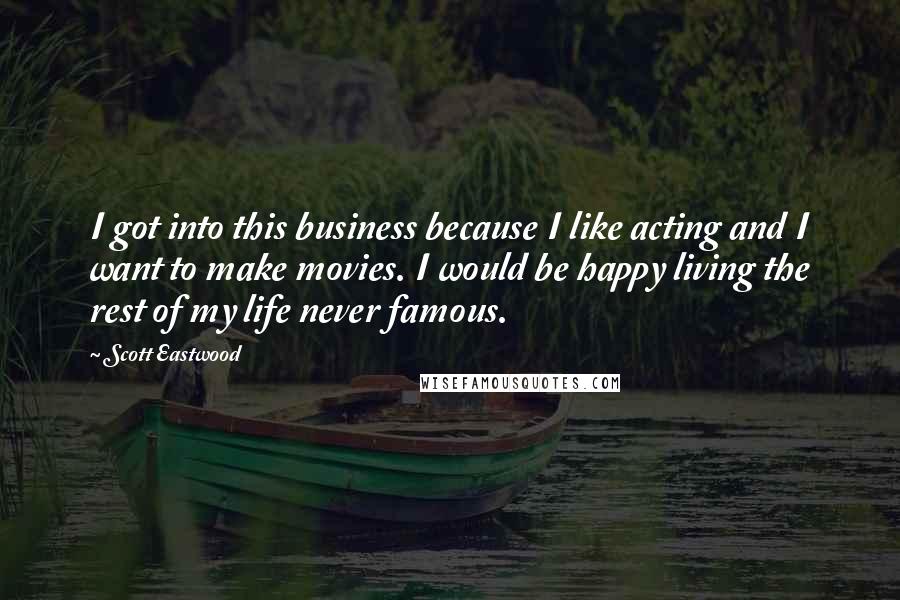 Scott Eastwood Quotes: I got into this business because I like acting and I want to make movies. I would be happy living the rest of my life never famous.