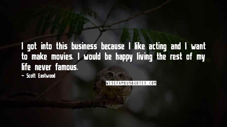 Scott Eastwood Quotes: I got into this business because I like acting and I want to make movies. I would be happy living the rest of my life never famous.