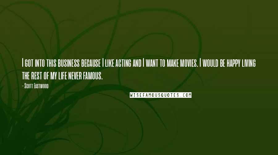 Scott Eastwood Quotes: I got into this business because I like acting and I want to make movies. I would be happy living the rest of my life never famous.