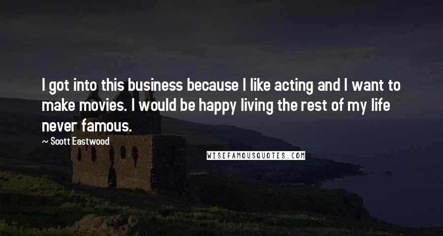 Scott Eastwood Quotes: I got into this business because I like acting and I want to make movies. I would be happy living the rest of my life never famous.