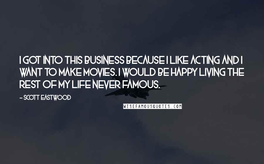 Scott Eastwood Quotes: I got into this business because I like acting and I want to make movies. I would be happy living the rest of my life never famous.