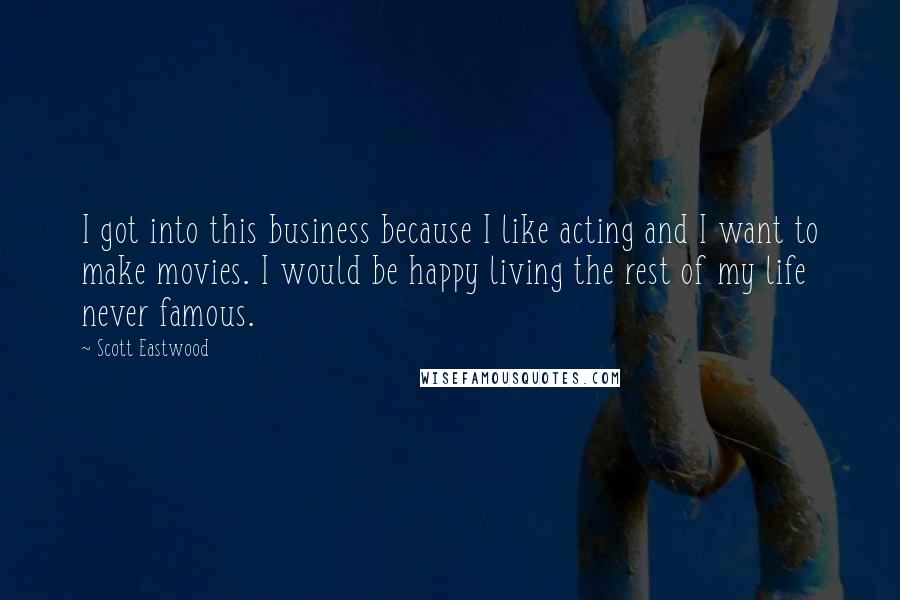 Scott Eastwood Quotes: I got into this business because I like acting and I want to make movies. I would be happy living the rest of my life never famous.