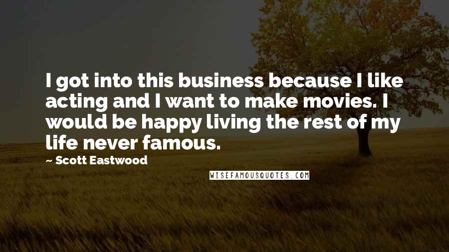 Scott Eastwood Quotes: I got into this business because I like acting and I want to make movies. I would be happy living the rest of my life never famous.