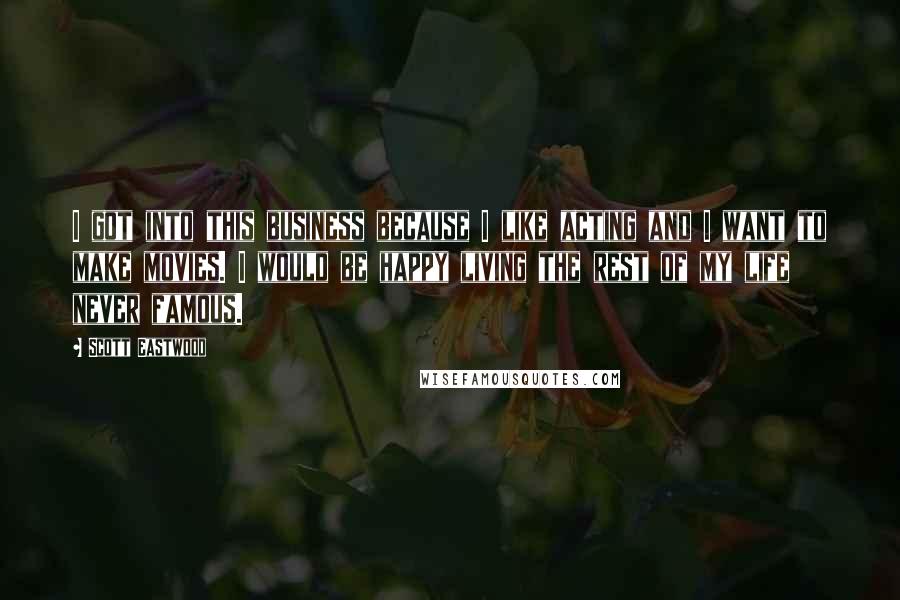 Scott Eastwood Quotes: I got into this business because I like acting and I want to make movies. I would be happy living the rest of my life never famous.