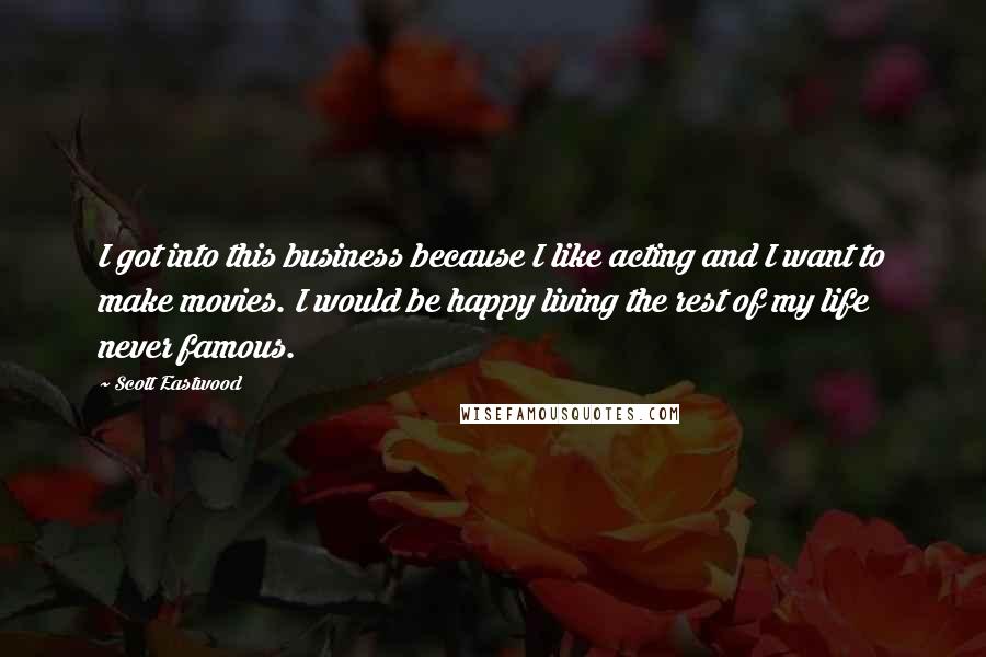 Scott Eastwood Quotes: I got into this business because I like acting and I want to make movies. I would be happy living the rest of my life never famous.