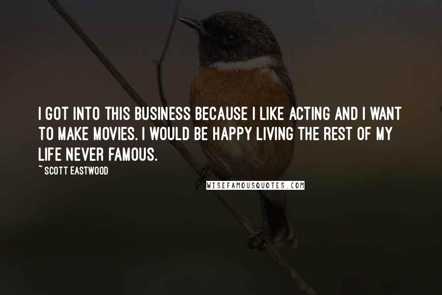 Scott Eastwood Quotes: I got into this business because I like acting and I want to make movies. I would be happy living the rest of my life never famous.