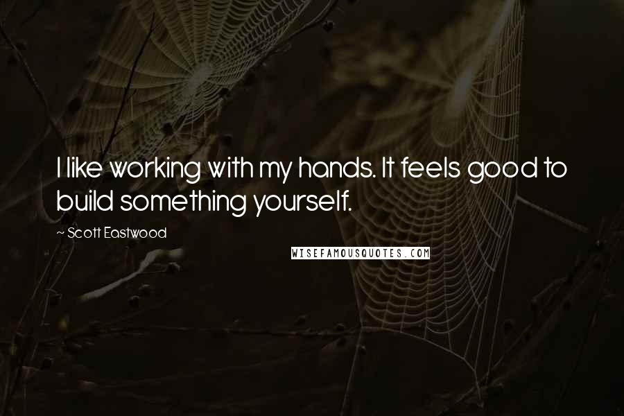 Scott Eastwood Quotes: I like working with my hands. It feels good to build something yourself.