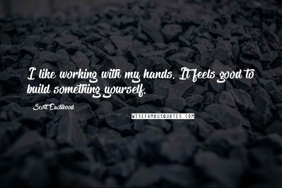 Scott Eastwood Quotes: I like working with my hands. It feels good to build something yourself.