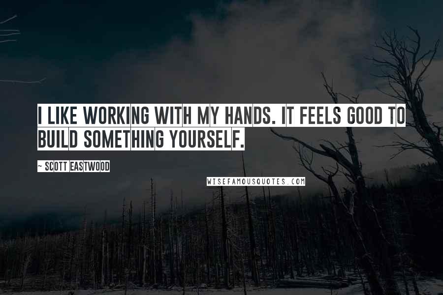 Scott Eastwood Quotes: I like working with my hands. It feels good to build something yourself.