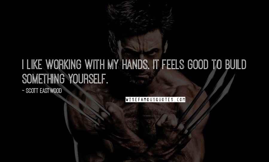 Scott Eastwood Quotes: I like working with my hands. It feels good to build something yourself.