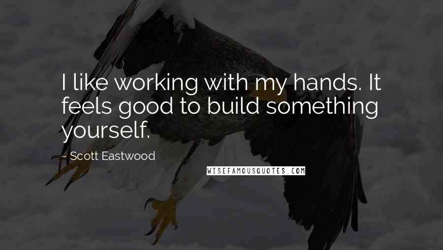 Scott Eastwood Quotes: I like working with my hands. It feels good to build something yourself.