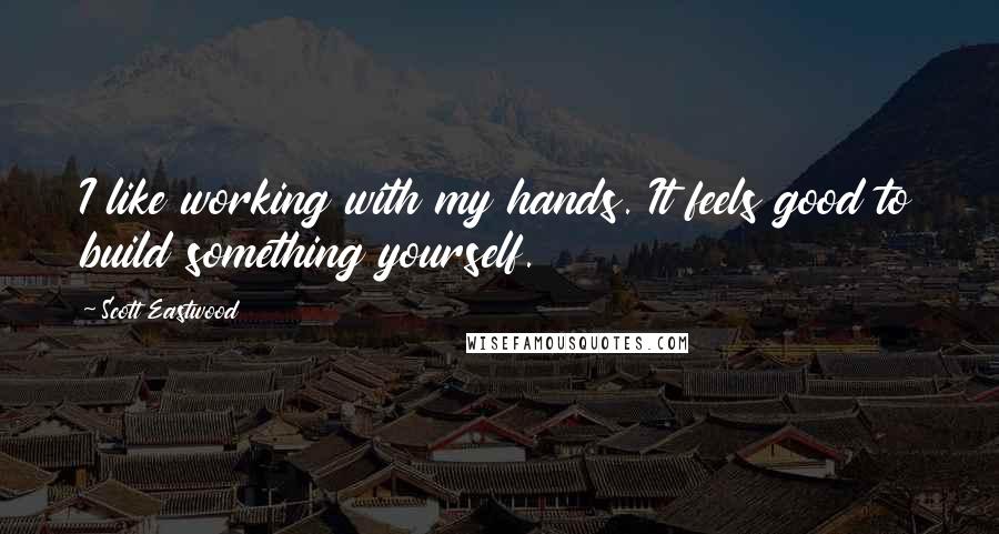 Scott Eastwood Quotes: I like working with my hands. It feels good to build something yourself.