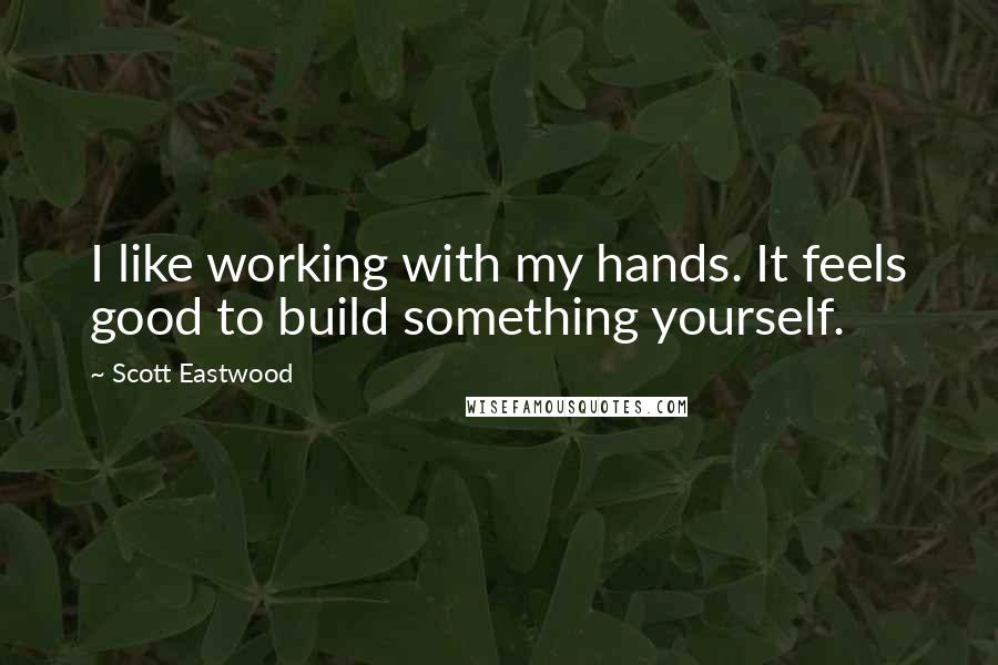 Scott Eastwood Quotes: I like working with my hands. It feels good to build something yourself.