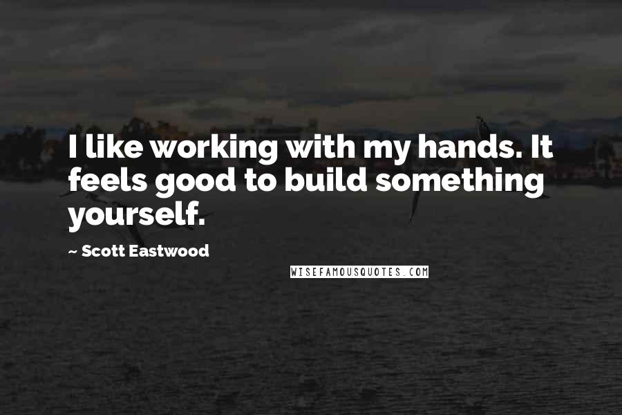 Scott Eastwood Quotes: I like working with my hands. It feels good to build something yourself.