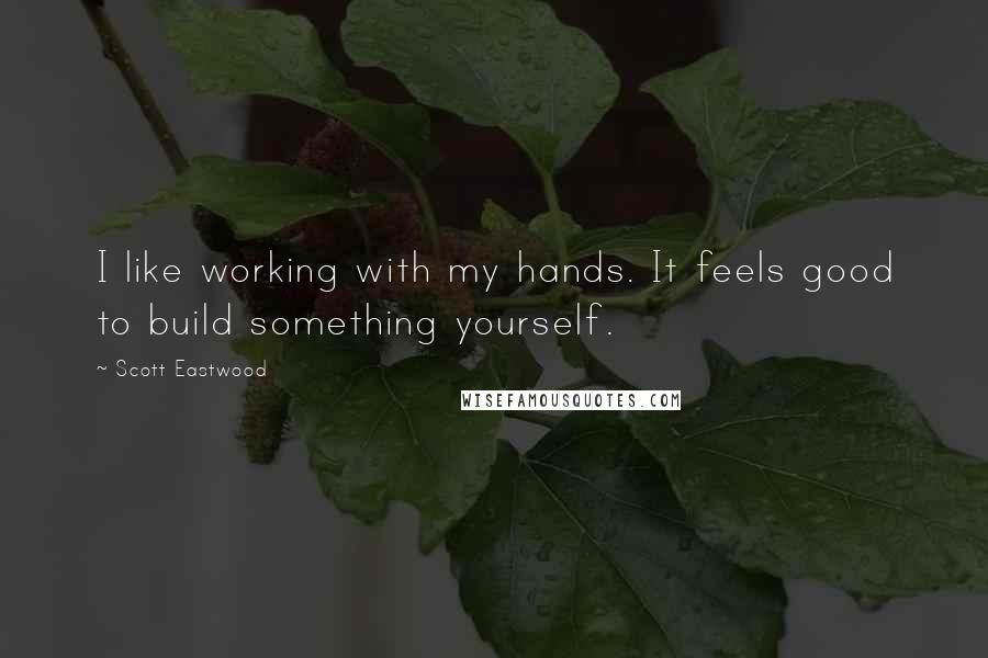 Scott Eastwood Quotes: I like working with my hands. It feels good to build something yourself.