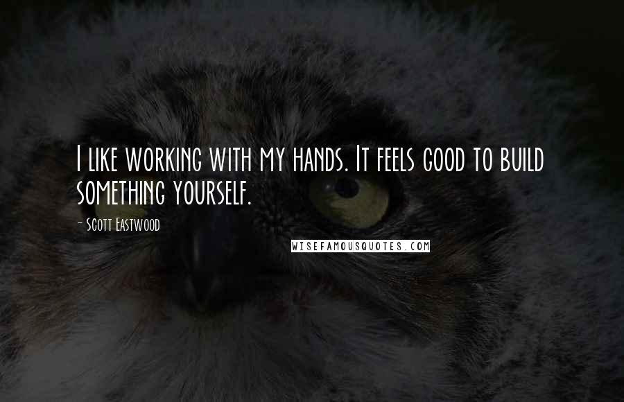 Scott Eastwood Quotes: I like working with my hands. It feels good to build something yourself.