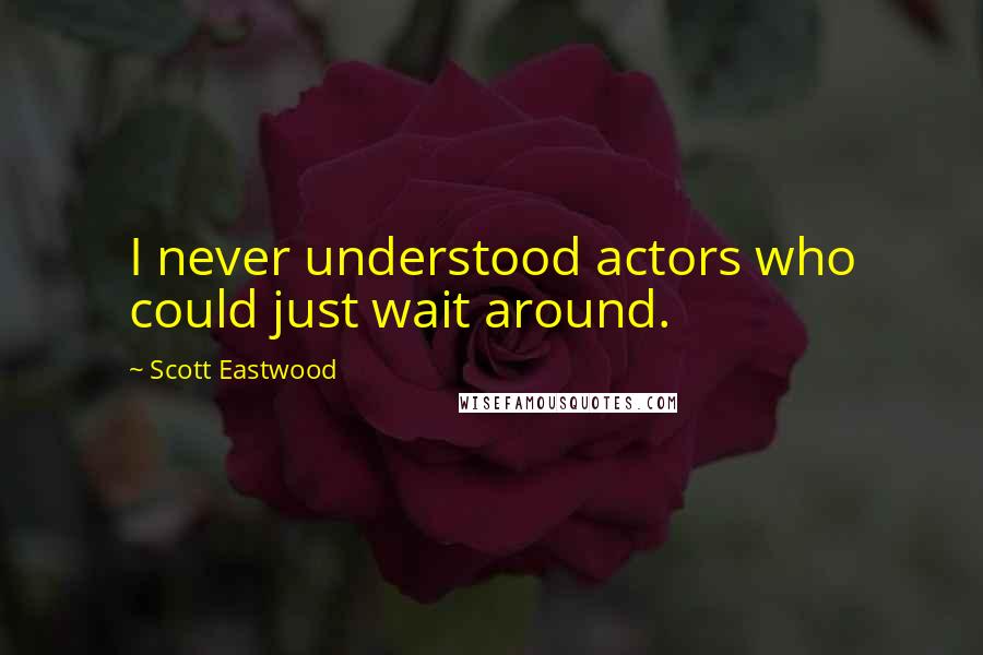 Scott Eastwood Quotes: I never understood actors who could just wait around.