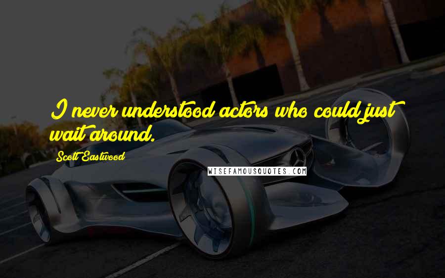 Scott Eastwood Quotes: I never understood actors who could just wait around.