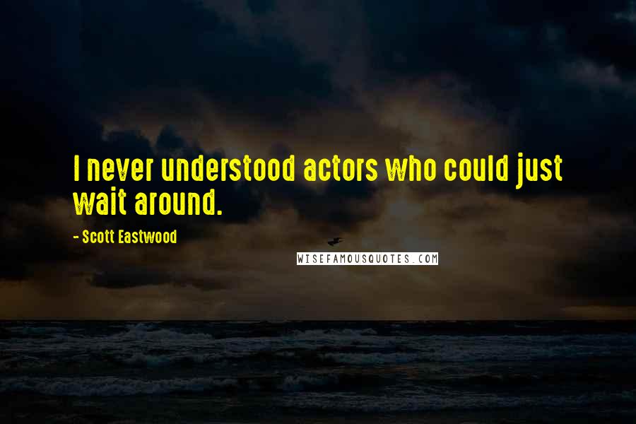 Scott Eastwood Quotes: I never understood actors who could just wait around.