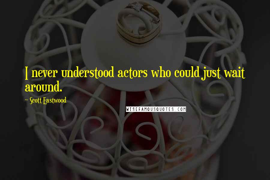 Scott Eastwood Quotes: I never understood actors who could just wait around.