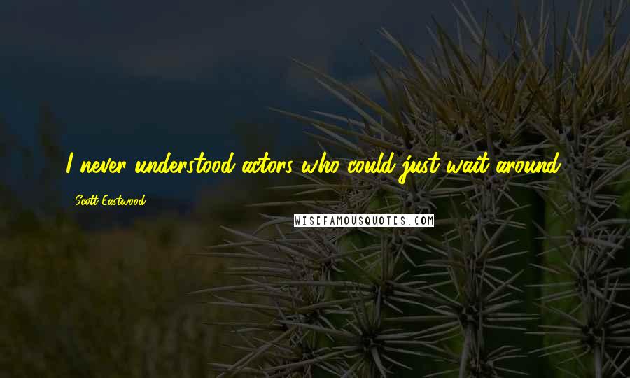 Scott Eastwood Quotes: I never understood actors who could just wait around.