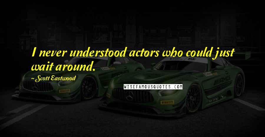 Scott Eastwood Quotes: I never understood actors who could just wait around.