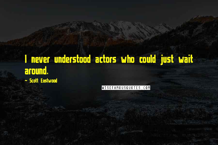 Scott Eastwood Quotes: I never understood actors who could just wait around.